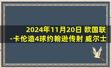 2024年11月20日 欧国联-卡伦造4球约翰逊传射 威尔士4-1逆转冰岛